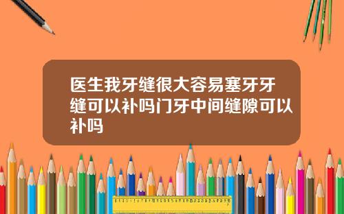 医生我牙缝很大容易塞牙牙缝可以补吗门牙中间缝隙可以补吗