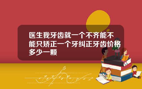 医生我牙齿就一个不齐能不能只矫正一个牙纠正牙齿价格多少一颗