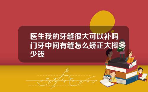 医生我的牙缝很大可以补吗门牙中间有缝怎么矫正大概多少钱