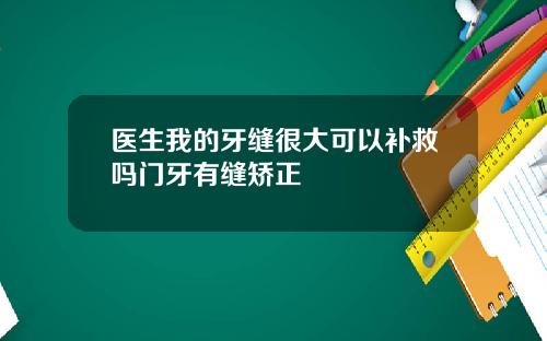 医生我的牙缝很大可以补救吗门牙有缝矫正