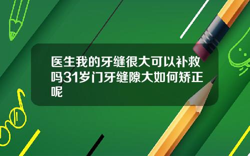 医生我的牙缝很大可以补救吗31岁门牙缝隙大如何矫正呢