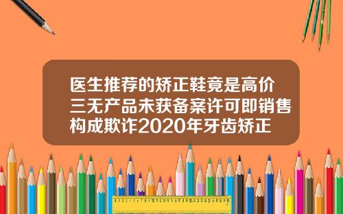 医生推荐的矫正鞋竟是高价三无产品未获备案许可即销售构成欺诈2020年牙齿矫正要多少钱