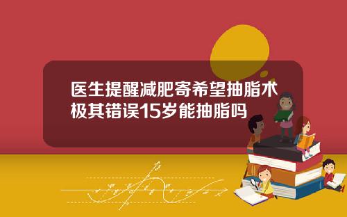 医生提醒减肥寄希望抽脂术极其错误15岁能抽脂吗