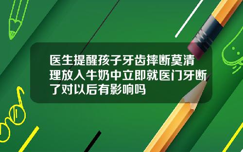 医生提醒孩子牙齿摔断莫清理放入牛奶中立即就医门牙断了对以后有影响吗