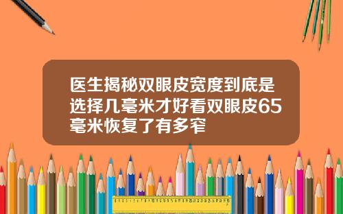 医生揭秘双眼皮宽度到底是选择几毫米才好看双眼皮65毫米恢复了有多窄
