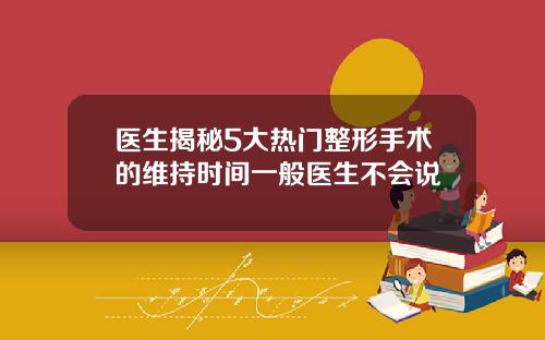 医生揭秘5大热门整形手术的维持时间一般医生不会说