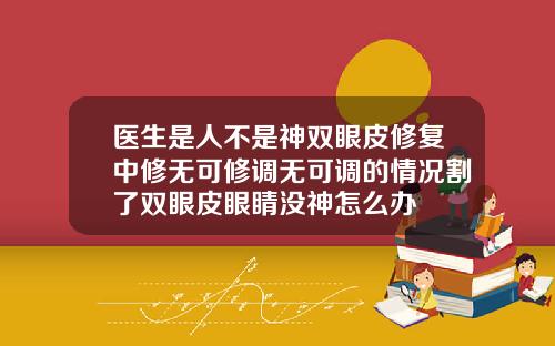 医生是人不是神双眼皮修复中修无可修调无可调的情况割了双眼皮眼睛没神怎么办