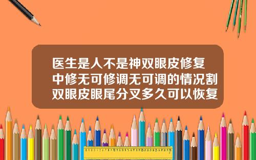 医生是人不是神双眼皮修复中修无可修调无可调的情况割双眼皮眼尾分叉多久可以恢复