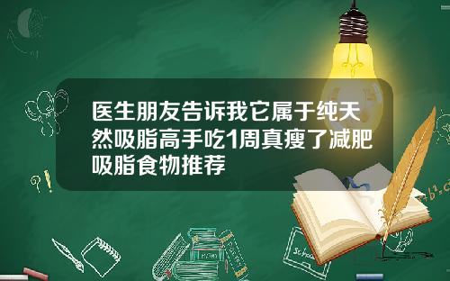 医生朋友告诉我它属于纯天然吸脂高手吃1周真瘦了减肥吸脂食物推荐