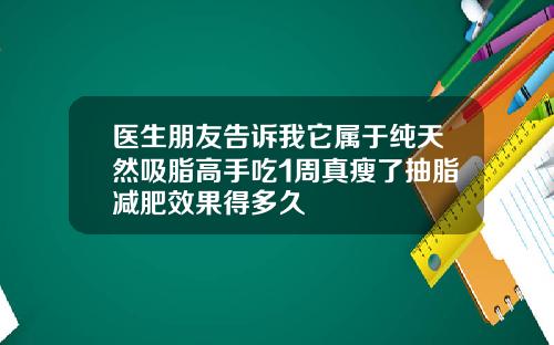 医生朋友告诉我它属于纯天然吸脂高手吃1周真瘦了抽脂减肥效果得多久