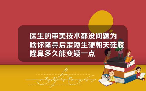 医生的审美技术都没问题为啥你隆鼻后歪矮生硬朝天硅胶隆鼻多久能变矮一点