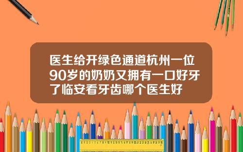医生给开绿色通道杭州一位90岁的奶奶又拥有一口好牙了临安看牙齿哪个医生好