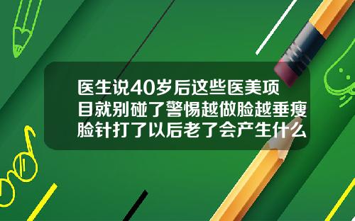 医生说40岁后这些医美项目就别碰了警惕越做脸越垂瘦脸针打了以后老了会产生什么作用