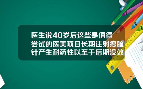 医生说40岁后这些是值得尝试的医美项目长期注射瘦脸针产生耐药性以至于后期没效果