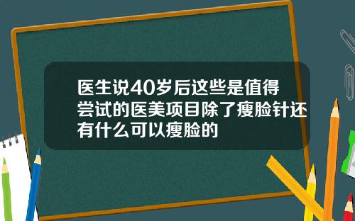 医生说40岁后这些是值得尝试的医美项目除了瘦脸针还有什么可以瘦脸的