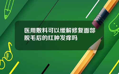 医用敷料可以缓解修复面部脱毛后的红肿发痒吗