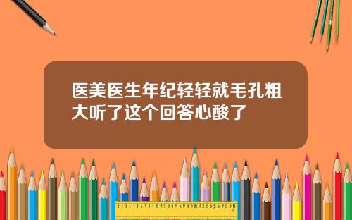 医美医生年纪轻轻就毛孔粗大听了这个回答心酸了