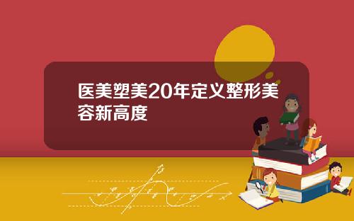 医美塑美20年定义整形美容新高度