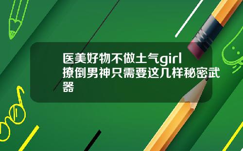 医美好物不做土气girl撩倒男神只需要这几样秘密武器