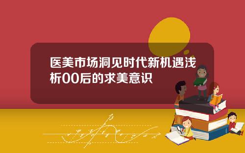 医美市场洞见时代新机遇浅析00后的求美意识