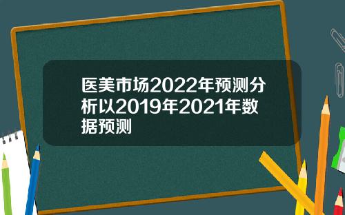 医美市场2022年预测分析以2019年2021年数据预测