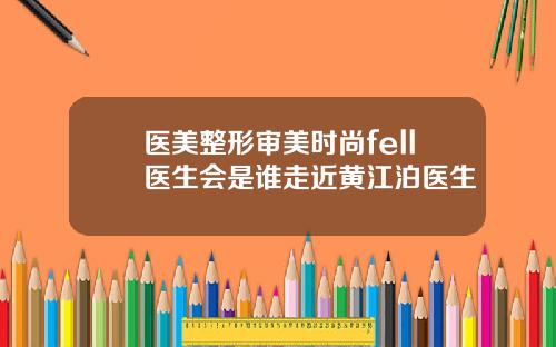 医美整形审美时尚fell医生会是谁走近黄江泊医生
