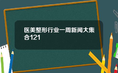 医美整形行业一周新闻大集合121