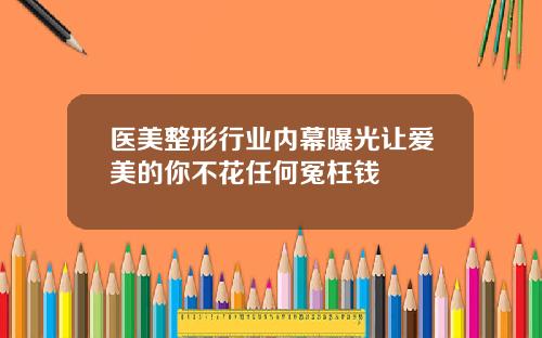 医美整形行业内幕曝光让爱美的你不花任何冤枉钱