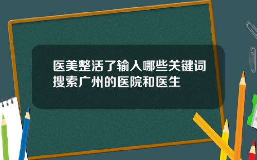 医美整活了输入哪些关键词搜索广州的医院和医生