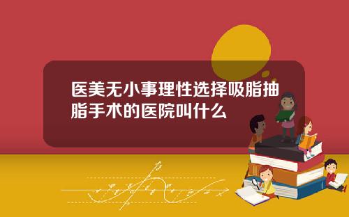 医美无小事理性选择吸脂抽脂手术的医院叫什么