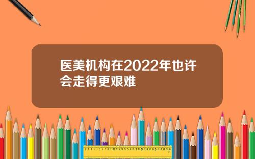 医美机构在2022年也许会走得更艰难