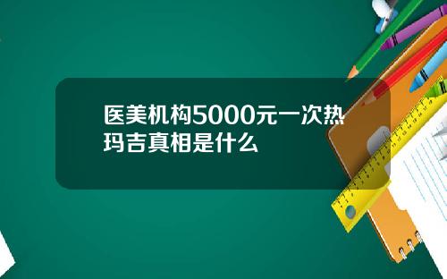 医美机构5000元一次热玛吉真相是什么