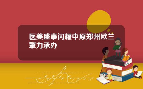 医美盛事闪耀中原郑州欧兰擎力承办