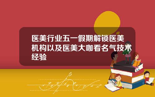 医美行业五一假期解锁医美机构以及医美大咖看名气技术经验