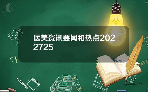 医美资讯要闻和热点2022725