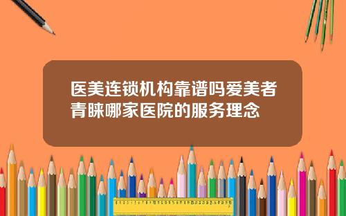 医美连锁机构靠谱吗爱美者青睐哪家医院的服务理念