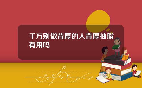 千万别做背厚的人背厚抽脂有用吗