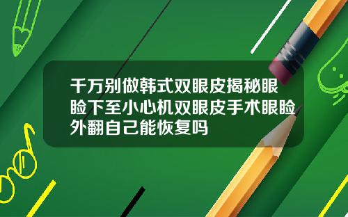 千万别做韩式双眼皮揭秘眼睑下至小心机双眼皮手术眼睑外翻自己能恢复吗