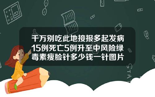 千万别吃此地接报多起发病15例死亡5例升至中风险绿毒素瘦脸针多少钱一针图片