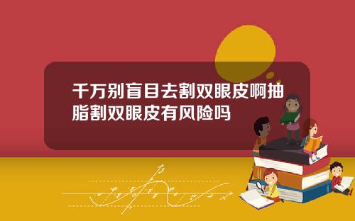 千万别盲目去割双眼皮啊抽脂割双眼皮有风险吗