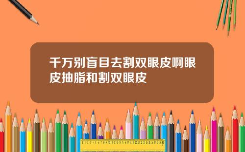 千万别盲目去割双眼皮啊眼皮抽脂和割双眼皮