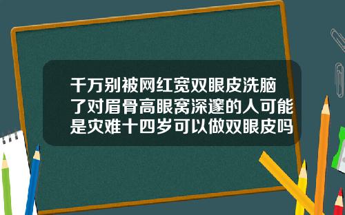 千万别被网红宽双眼皮洗脑了对眉骨高眼窝深邃的人可能是灾难十四岁可以做双眼皮吗