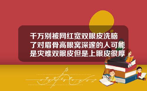 千万别被网红宽双眼皮洗脑了对眉骨高眼窝深邃的人可能是灾难双眼皮但是上眼皮很厚正常吗