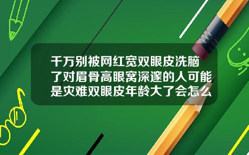千万别被网红宽双眼皮洗脑了对眉骨高眼窝深邃的人可能是灾难双眼皮年龄大了会怎么样