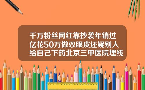 千万粉丝网红靠抄袭年销过亿花50万做双眼皮还疑别人给自己下药北京三甲医院埋线双眼皮价格