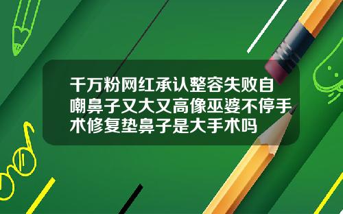 千万粉网红承认整容失败自嘲鼻子又大又高像巫婆不停手术修复垫鼻子是大手术吗