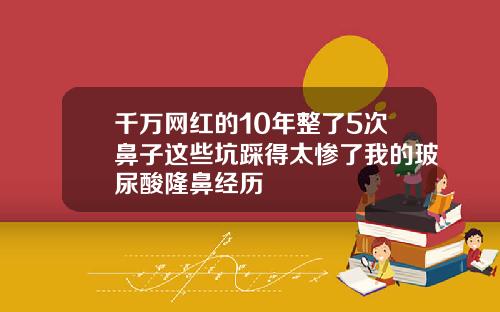千万网红的10年整了5次鼻子这些坑踩得太惨了我的玻尿酸隆鼻经历