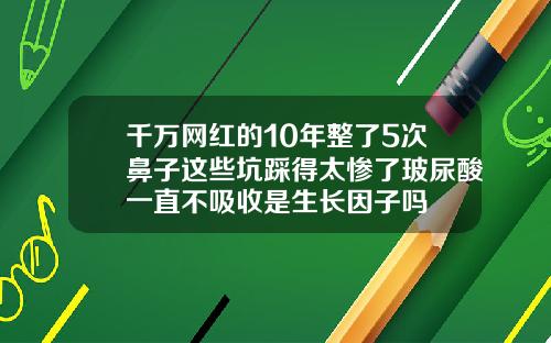 千万网红的10年整了5次鼻子这些坑踩得太惨了玻尿酸一直不吸收是生长因子吗