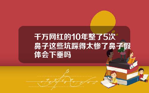 千万网红的10年整了5次鼻子这些坑踩得太惨了鼻子假体会下垂吗