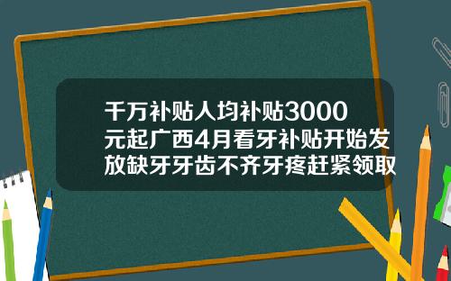 千万补贴人均补贴3000元起广西4月看牙补贴开始发放缺牙牙齿不齐牙疼赶紧领取柏乐口腔医院收费贵吗